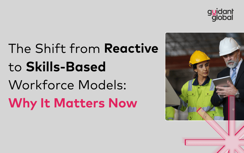 The Shift from Reactive to Skills-Based Workforce Models: Why It Matters Now 